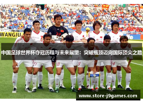 中国足球世界杯夺冠历程与未来展望:突破瓶颈迈向国际顶尖之路 中国足球世界杯夺冠历程与未来展望:突破瓶颈迈向国际顶尖之路