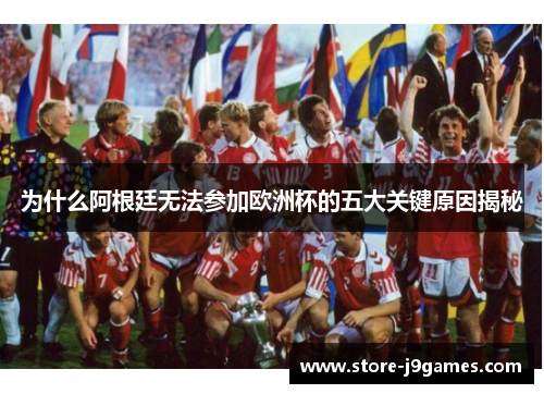 为什么阿根廷无法参加欧洲杯的五大关键原因揭秘