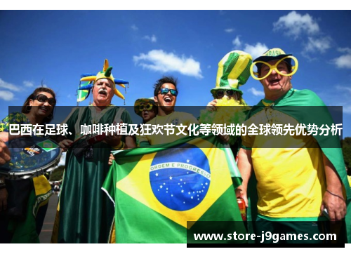 巴西在足球、咖啡种植及狂欢节文化等领域的全球领先优势分析 巴西在足球、咖啡种植及狂欢节文化等领域的全球领先优势分析