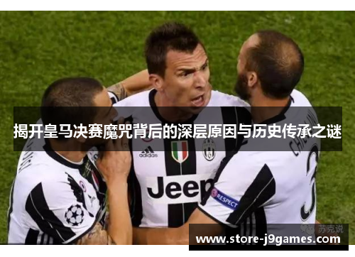 揭开皇马决赛魔咒背后的深层原因与历史传承之谜