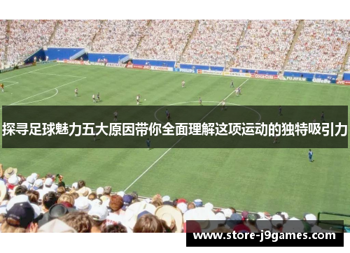 探寻足球魅力五大原因带你全面理解这项运动的独特吸引力 探寻足球魅力五大原因带你全面理解这项运动的独特吸引力