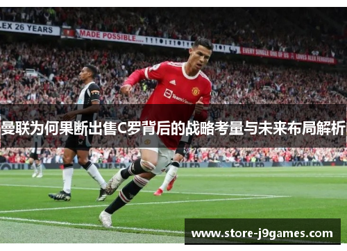 曼联为何果断出售C罗背后的战略考量与未来布局解析 曼联为何果断出售C罗背后的战略考量与未来布局解析