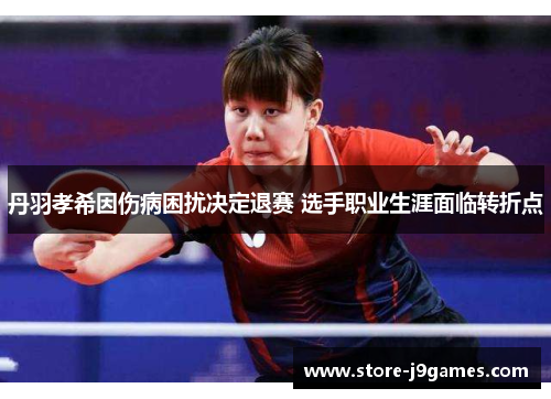 丹羽孝希因伤病困扰决定退赛 选手职业生涯面临转折点 丹羽孝希因伤病困扰决定退赛 选手职业生涯面临转折点