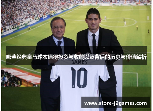 哪些经典皇马球衣值得投资与收藏以及背后的历史与价值解析
