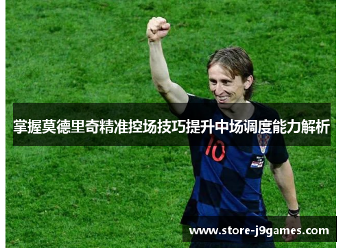 掌握莫德里奇精准控场技巧提升中场调度能力解析 掌握莫德里奇精准控场技巧提升中场调度能力解析