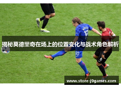 揭秘莫德里奇在场上的位置变化与战术角色解析 揭秘莫德里奇在场上的位置变化与战术角色解析