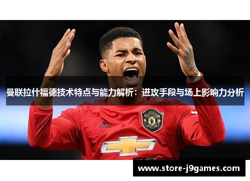 曼联拉什福德技术特点与能力解析：进攻手段与场上影响力分析