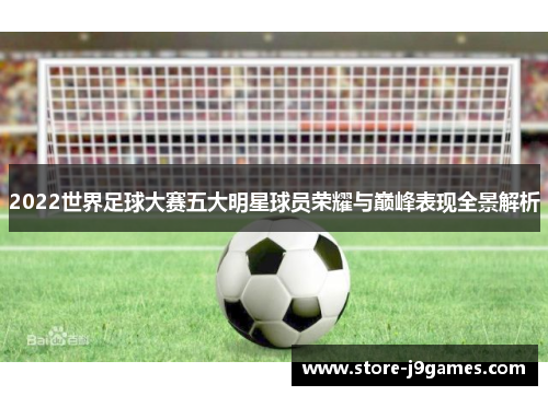 2022世界足球大赛五大明星球员荣耀与巅峰表现全景解析