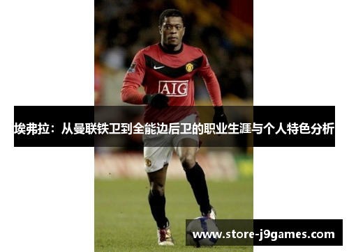 埃弗拉:从曼联铁卫到全能边后卫的职业生涯与个人特色分析 埃弗拉:从曼联铁卫到全能边后卫的职业生涯与个人特色分析