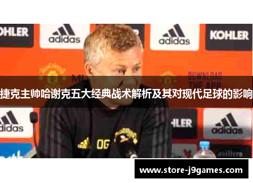 捷克主帅哈谢克五大经典战术解析及其对现代足球的影响 捷克主帅哈谢克五大经典战术解析及其对现代足球的影响