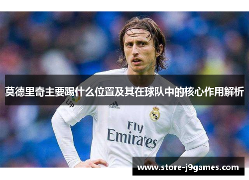 莫德里奇主要踢什么位置及其在球队中的核心作用解析