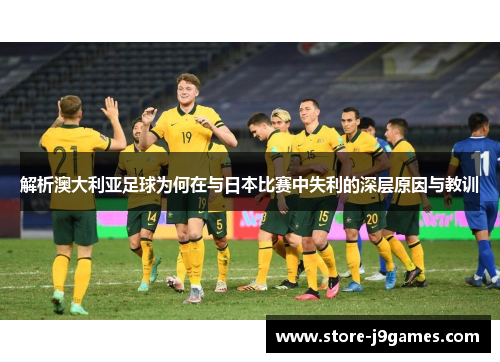 解析澳大利亚足球为何在与日本比赛中失利的深层原因与教训 解析澳大利亚足球为何在与日本比赛中失利的深层原因与教训