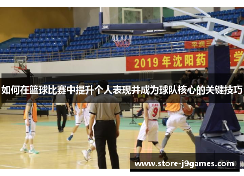 如何在篮球比赛中提升个人表现并成为球队核心的关键技巧