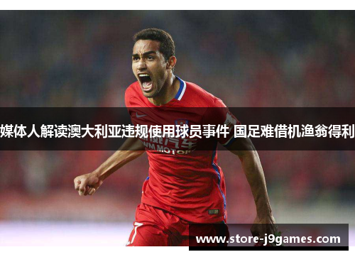 媒体人解读澳大利亚违规使用球员事件 国足难借机渔翁得利 媒体人解读澳大利亚违规使用球员事件 国足难借机渔翁得利
