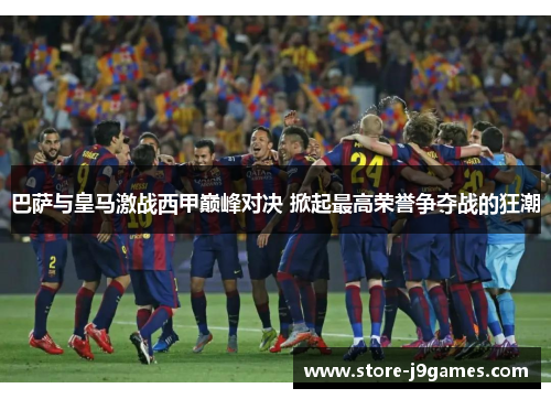 巴萨与皇马激战西甲巅峰对决 掀起最高荣誉争夺战的狂潮 巴萨与皇马激战西甲巅峰对决 掀起最高荣誉争夺战的狂潮