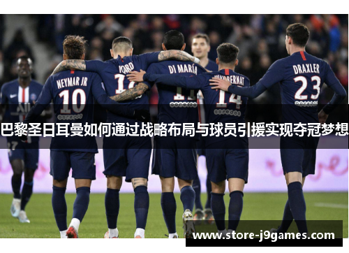 巴黎圣日耳曼如何通过战略布局与球员引援实现夺冠梦想
