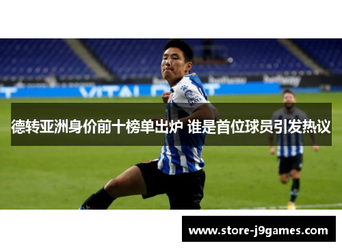 德转亚洲身价前十榜单出炉 谁是首位球员引发热议 德转亚洲身价前十榜单出炉 谁是首位球员引发热议