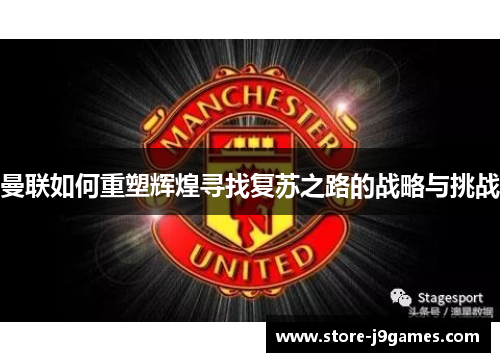 曼联如何重塑辉煌寻找复苏之路的战略与挑战