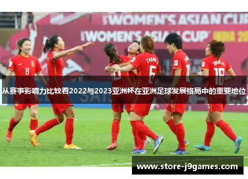 从赛事影响力比较看2022与2023亚洲杯在亚洲足球发展格局中的重要地位
