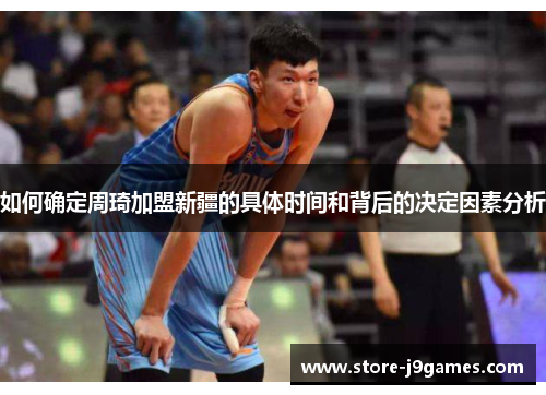如何确定周琦加盟新疆的具体时间和背后的决定因素分析 如何确定周琦加盟新疆的具体时间和背后的决定因素分析