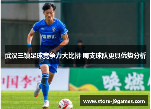 武汉三镇足球竞争力大比拼 哪支球队更具优势分析 武汉三镇足球竞争力大比拼 哪支球队更具优势分析