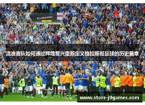 流浪者队如何通过辉煌复兴重新定义格拉斯哥足球的历史篇章