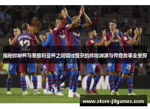 揭秘欧联杯与塞维利亚杯之间错综复杂的辉煌渊源与传奇故事全景探 揭秘欧联杯与塞维利亚杯之间错综复杂的辉煌渊源与传奇故事全景探