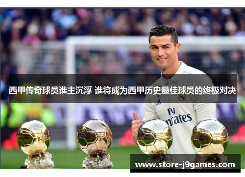 西甲传奇球员谁主沉浮 谁将成为西甲历史最佳球员的终极对决
