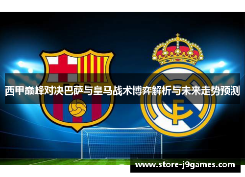 西甲巅峰对决巴萨与皇马战术博弈解析与未来走势预测