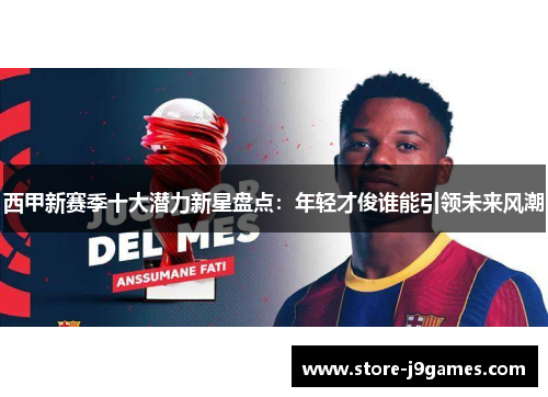 西甲新赛季十大潜力新星盘点：年轻才俊谁能引领未来风潮