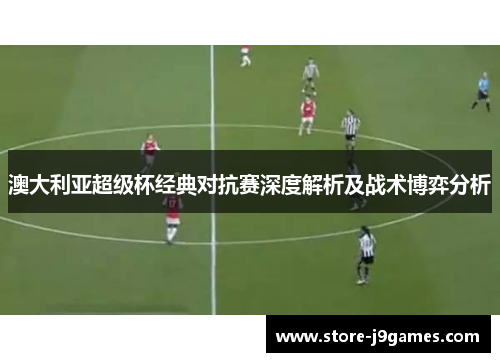 澳大利亚超级杯经典对抗赛深度解析及战术博弈分析