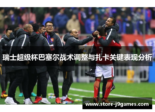 瑞士超级杯巴塞尔战术调整与扎卡关键表现分析
