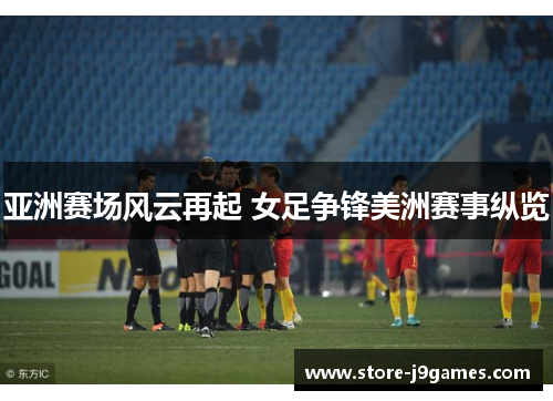 亚洲赛场风云再起 女足争锋美洲赛事纵览