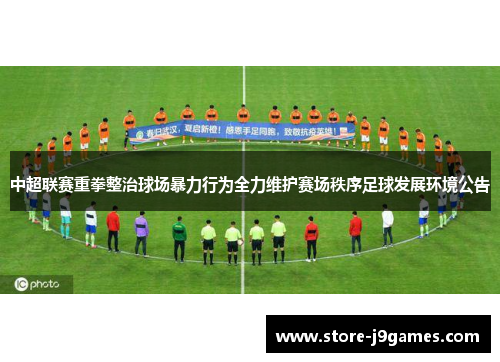 中超联赛重拳整治球场暴力行为全力维护赛场秩序足球发展环境公告