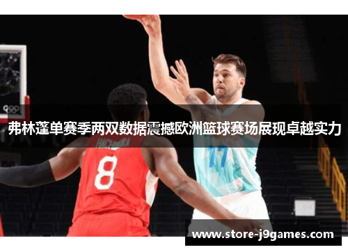 弗林蓬单赛季两双数据震撼欧洲篮球赛场展现卓越实力