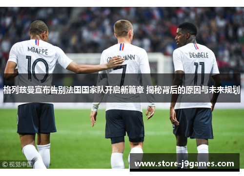 格列兹曼宣布告别法国国家队开启新篇章 揭秘背后的原因与未来规划