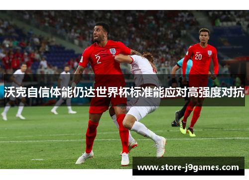 沃克自信体能仍达世界杯标准能应对高强度对抗