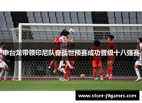 申台龙带领印尼队奋战世预赛成功晋级十八强赛