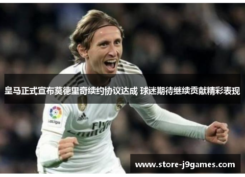 皇马正式宣布莫德里奇续约协议达成 球迷期待继续贡献精彩表现