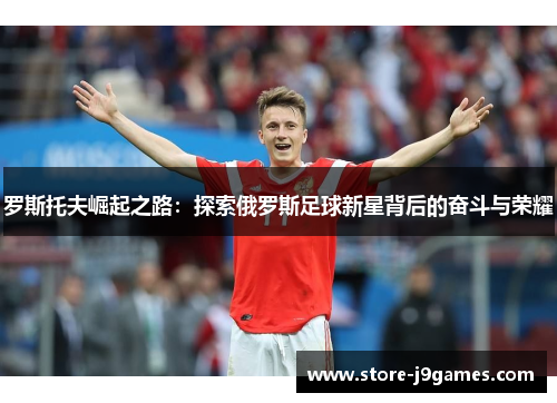 罗斯托夫崛起之路：探索俄罗斯足球新星背后的奋斗与荣耀