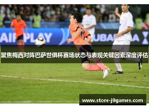 聚焦梅西对阵巴萨世俱杯赛场状态与表现关键因素深度评估