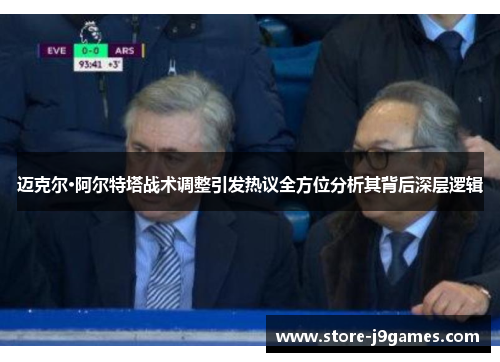 迈克尔·阿尔特塔战术调整引发热议全方位分析其背后深层逻辑